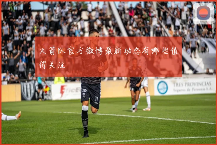 火箭队官方微博最新动态有哪些值得关注