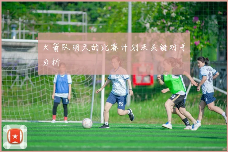 火箭队明天的比赛计划及关键对手分析