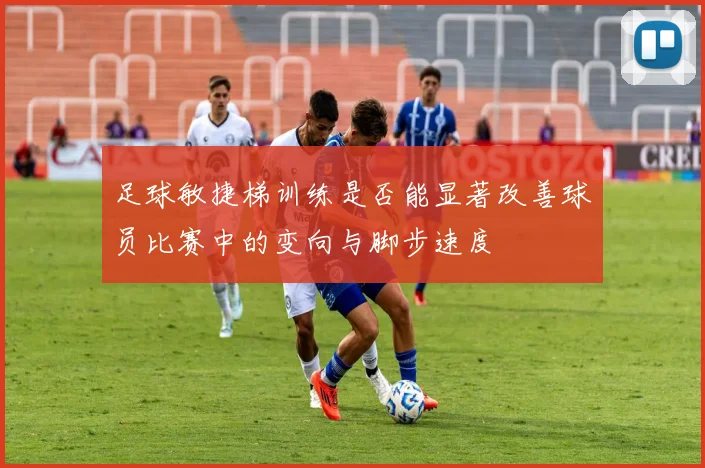 足球敏捷梯训练是否能显著改善球员比赛中的变向与脚步速度