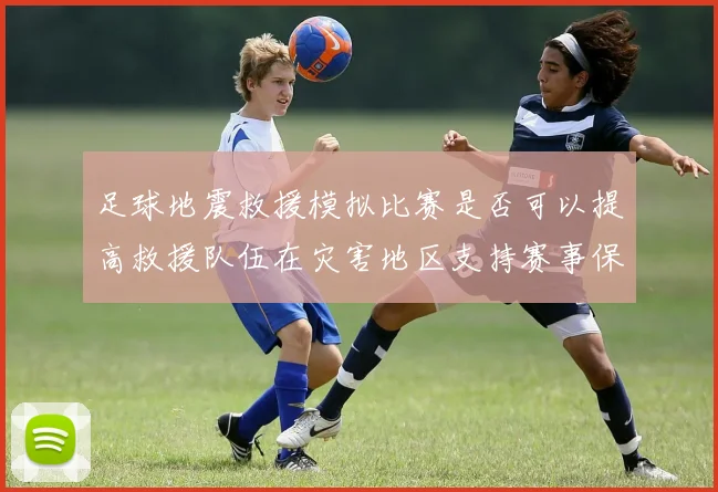 足球地震救援模拟比赛是否可以提高救援队伍在灾害地区支持赛事保障能力