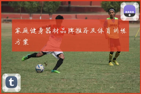 家庭健身器材品牌推荐及体育训练方案