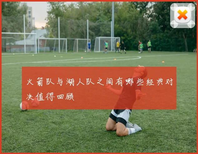 火箭队与湖人队之间有哪些经典对决值得回顾