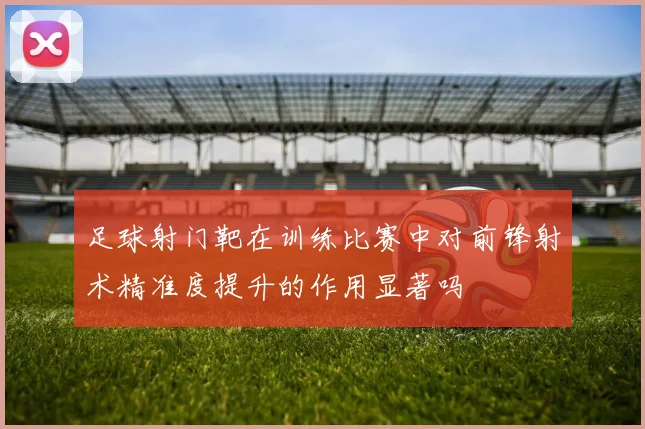 足球射门靶在训练比赛中对前锋射术精准度提升的作用显著吗