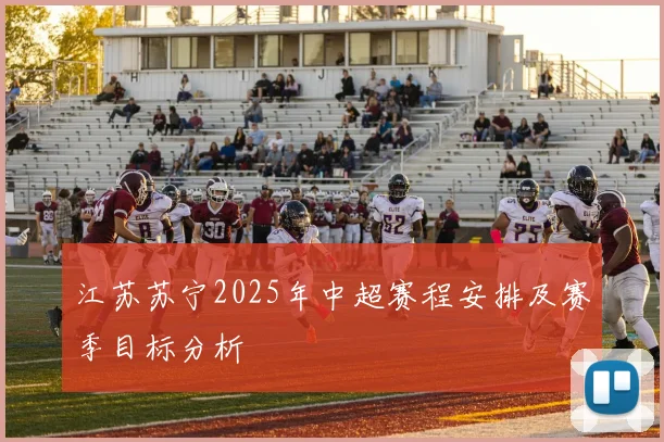 江苏苏宁2025年中超赛程安排及赛季目标分析