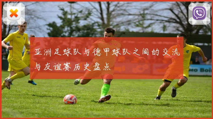 亚洲足球队与德甲球队之间的交流与友谊赛历史盘点