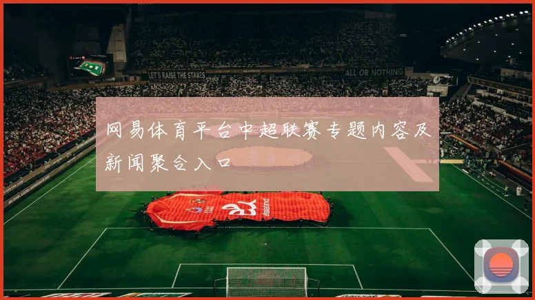网易体育平台中超联赛专题内容及新闻聚合入口