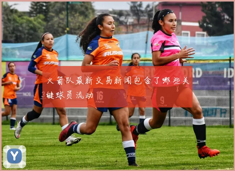 火箭队最新交易新闻包含了哪些关键球员流动